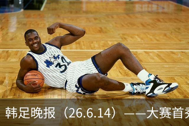 韩足晚报（26.6.14）——大赛首秀赢满堂彩，李韩汎受利物浦关注